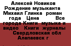 Алексей Новиков “Рождение музыканта“ (Михаил Глинка) роман 1950 года › Цена ­ 250 - Все города Книги, музыка и видео » Книги, журналы   . Свердловская обл.,Алапаевск г.